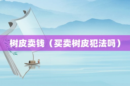 樹(shù)皮賣(mài)錢(qián)（買(mǎi)賣(mài)樹(shù)皮犯法嗎）