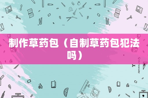 制作草藥包（自制草藥包犯法嗎）
