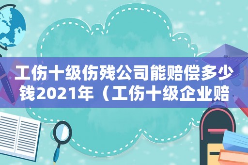 工傷十級傷殘公司能賠償多少錢2021年（工傷十級企業賠多少錢）