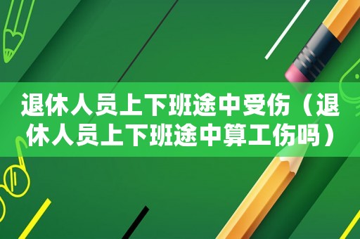 退休人員上下班途中受傷（退休人員上下班途中算工傷嗎）