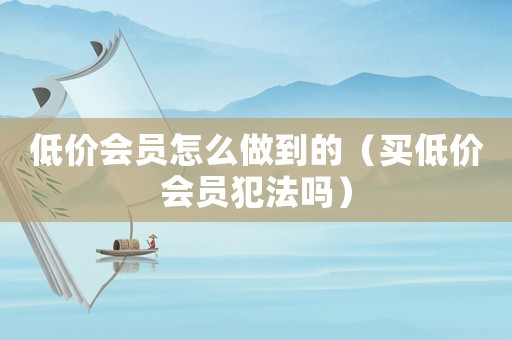低價會員怎么做到的（買低價會員犯法嗎）