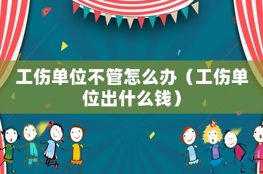 工傷單位不管怎么辦（工傷單位出什么錢）