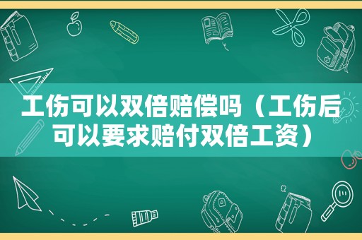 工傷可以雙倍賠償嗎（工傷后可以要求賠付雙倍工資）