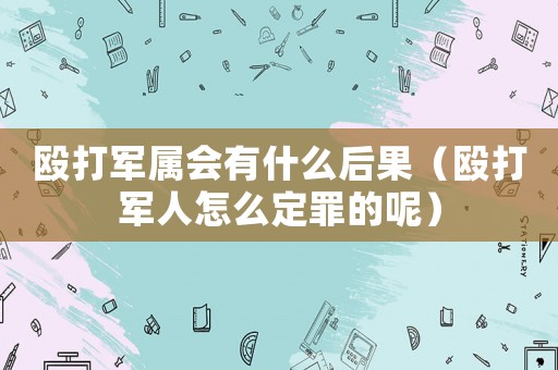 毆打軍屬會有什么后果（毆打軍人怎么定罪的呢）