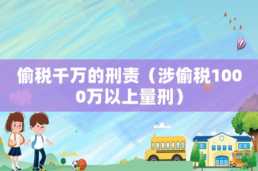 偷稅千萬的刑責(zé)（涉偷稅1000萬以上量刑）