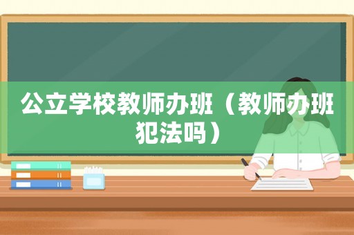 公立學(xué)校教師辦班（教師辦班犯法嗎）