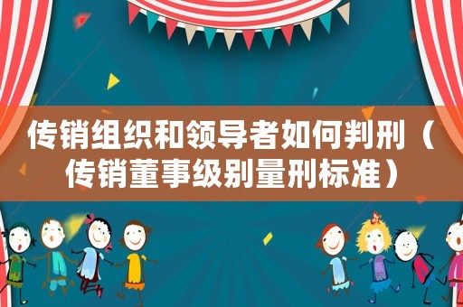 傳銷組織和領導者如何判刑（傳銷董事級別量刑標準）