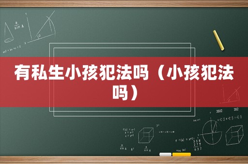 有私生小孩犯法嗎（小孩犯法嗎）