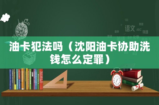 油卡犯法嗎（沈陽油卡協助洗錢怎么定罪）
