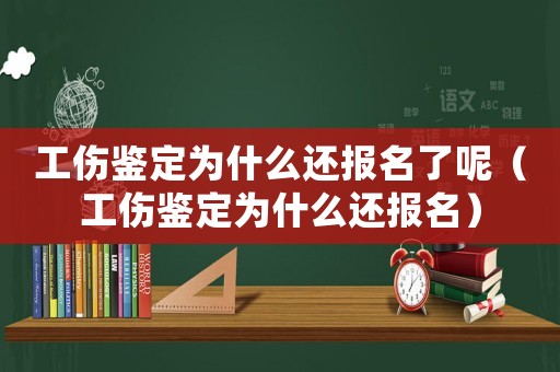工傷鑒定為什么還報名了呢（工傷鑒定為什么還報名）