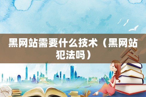 黑網(wǎng)站需要什么技術（黑網(wǎng)站犯法嗎）