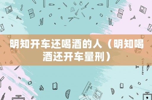 明知開車還喝酒的人（明知喝酒還開車量刑）