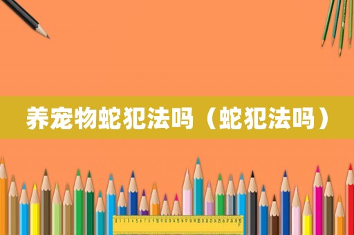 養寵物蛇犯法嗎（蛇犯法嗎）