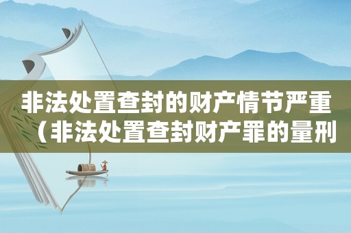 非法處置查封的財產情節嚴重（非法處置查封財產罪的量刑）