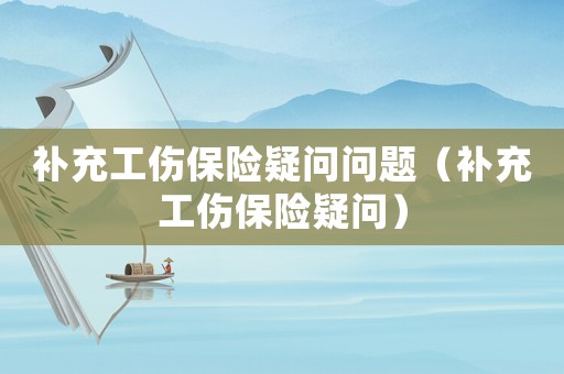 補(bǔ)充工傷保險(xiǎn)疑問問題（補(bǔ)充工傷保險(xiǎn)疑問）