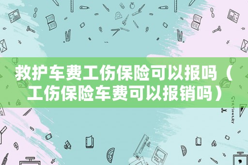 救護(hù)車(chē)費(fèi)工傷保險(xiǎn)可以報(bào)嗎（工傷保險(xiǎn)車(chē)費(fèi)可以報(bào)銷(xiāo)嗎）
