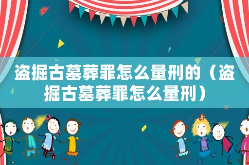 盜掘古墓葬罪怎么量刑的（盜掘古墓葬罪怎么量刑）
