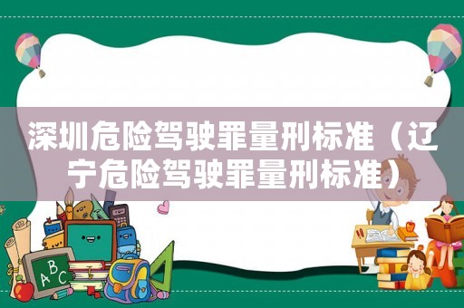 深圳危險駕駛罪量刑標準（遼寧危險駕駛罪量刑標準）
