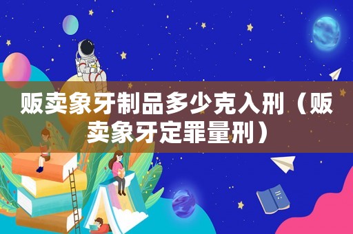 販賣象牙制品多少克入刑（販賣象牙定罪量刑）