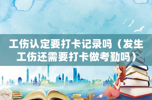 工傷認定要打卡記錄嗎（發(fā)生工傷還需要打卡做考勤嗎）