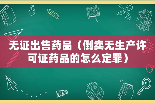 無(wú)證出售藥品（倒賣無(wú)生產(chǎn)許可證藥品的怎么定罪）