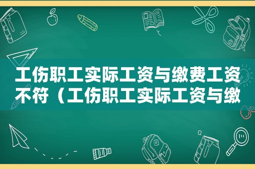 工傷職工實際工資與繳費工資不符（工傷職工實際工資與繳費工資）