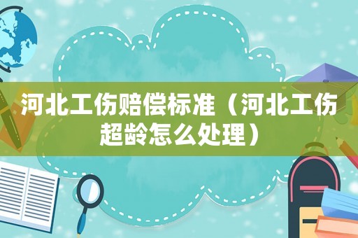 河北工傷賠償標(biāo)準(zhǔn)（河北工傷超齡怎么處理）