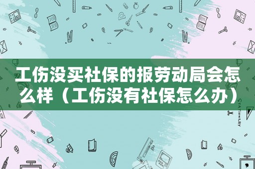 工傷沒買社保的報勞動局會怎么樣（工傷沒有社保怎么辦）