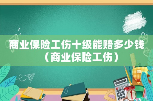 商業保險工傷十級能賠多少錢（商業保險工傷）