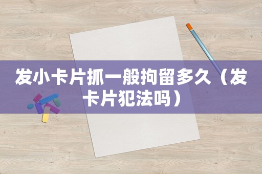發小卡片抓一般拘留多久（發卡片犯法嗎）