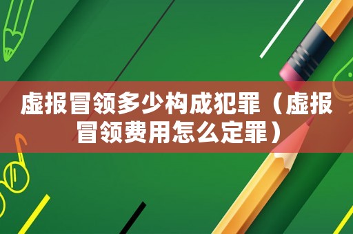 虛報冒領多少構成犯罪（虛報冒領費用怎么定罪）