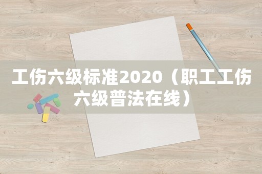 工傷六級(jí)標(biāo)準(zhǔn)2020（職工工傷六級(jí)普法在線）