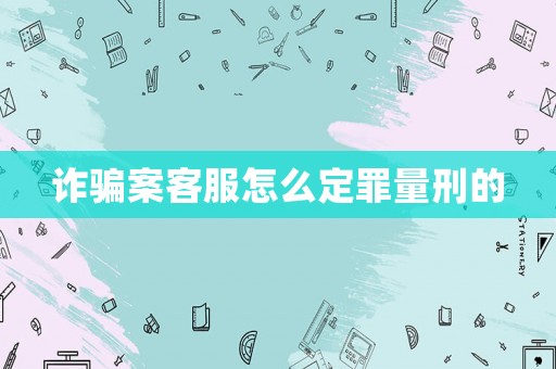 詐騙案客服怎么定罪量刑的