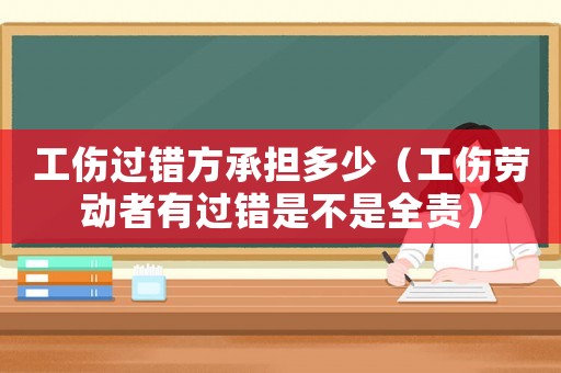 工傷過錯方承擔多少（工傷勞動者有過錯是不是全責）