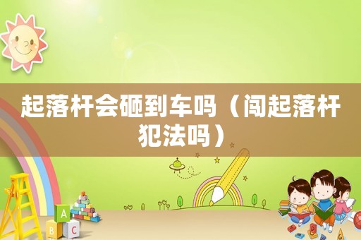起落桿會砸到車嗎（闖起落桿犯法嗎）