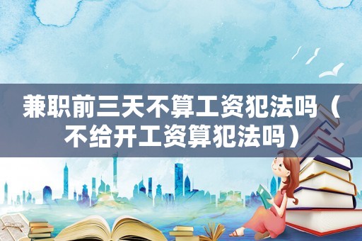 兼職前三天不算工資犯法嗎（不給開工資算犯法嗎）