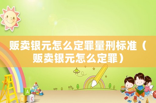 販賣銀元怎么定罪量刑標準（販賣銀元怎么定罪）