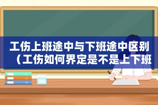 工傷上班途中與下班途中區別（工傷如何界定是不是上下班途中）