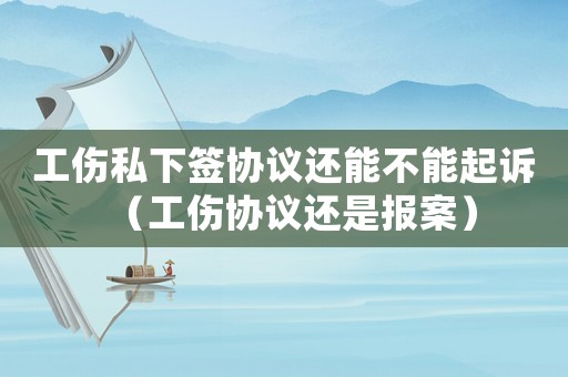 工傷私下簽協議還能不能起訴（工傷協議還是報案）