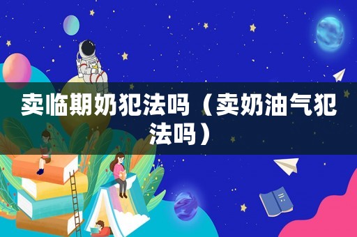 賣臨期奶犯法嗎（賣奶油氣犯法嗎）