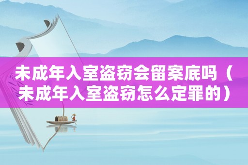 未成年入室盜竊會留案底嗎（未成年入室盜竊怎么定罪的）