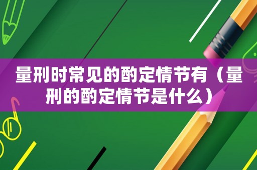 量刑時常見的酌定情節有（量刑的酌定情節是什么）