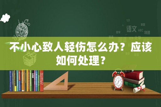 不小心致人輕傷怎么辦？應該如何處理？