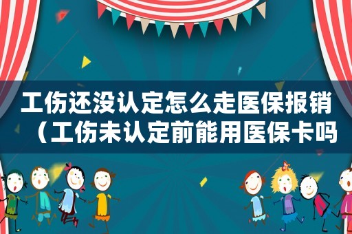 工傷還沒認定怎么走醫保報銷（工傷未認定前能用醫保卡嗎）
