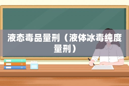 液態毒品量刑（液體冰毒純度量刑）