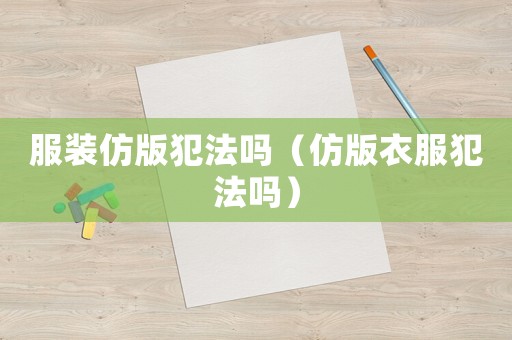 服裝仿版犯法嗎（仿版衣服犯法嗎）