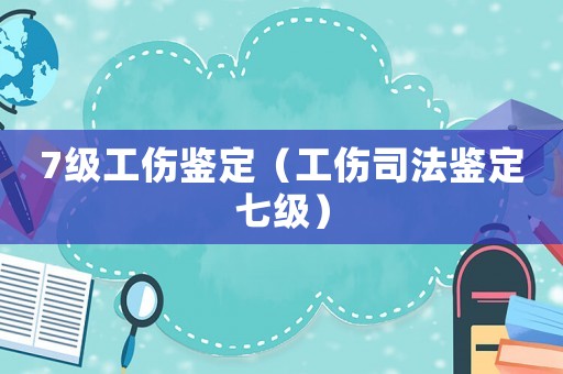 7級工傷鑒定（工傷司法鑒定七級）