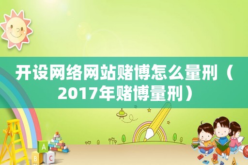 開設網(wǎng)絡網(wǎng)站賭博怎么量刑（2017年賭博量刑）