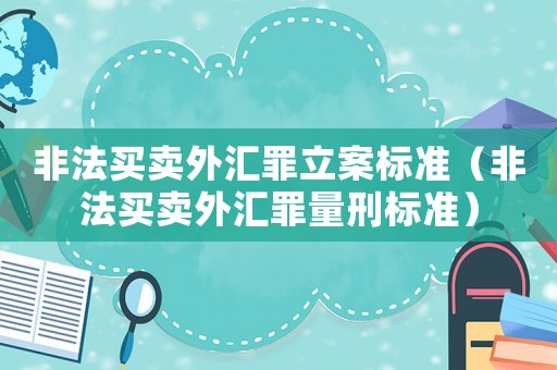 非法買賣外匯罪立案標準（非法買賣外匯罪量刑標準）