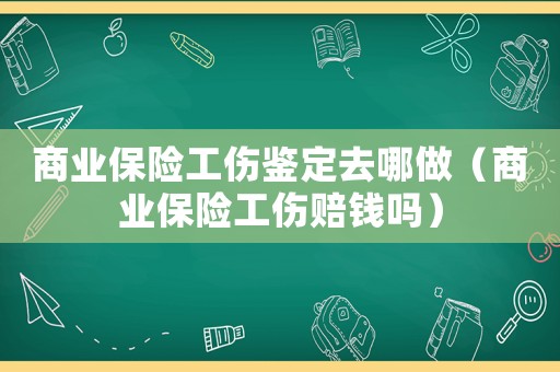 商業(yè)保險工傷鑒定去哪做（商業(yè)保險工傷賠錢嗎）